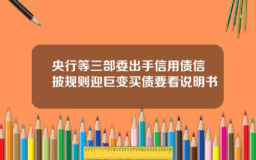 央行等三部委出手信用债信披规则迎巨变买债要看说明书