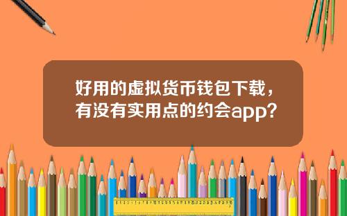 好用的虚拟货币钱包下载，有没有实用点的约会app？