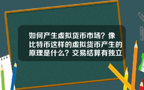 如何产生虚拟货币市场？像比特币这样的虚拟货币产生的原理是什么？交易结算有独立系统？
