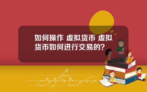 如何操作 虚拟货币 虚拟货币如何进行交易的？