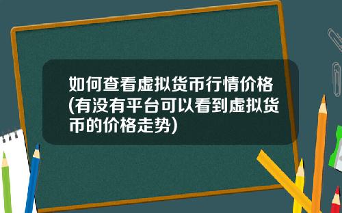 如何查看虚拟货币行情价格(有没有平台可以看到虚拟货币的价格走势)