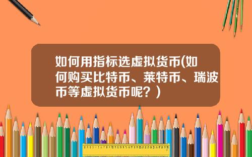 如何用指标选虚拟货币(如何购买比特币、莱特币、瑞波币等虚拟货币呢？)