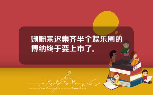 姗姗来迟集齐半个娱乐圈的博纳终于要上市了.