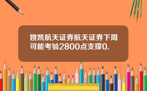 姚凯航天证券航天证券下周可能考验2800点支撑0.
