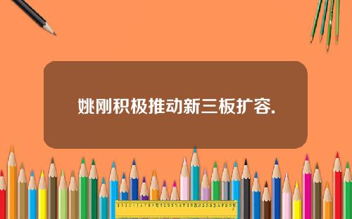 姚刚积极推动新三板扩容.