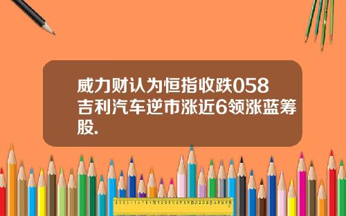 威力财认为恒指收跌058吉利汽车逆市涨近6领涨蓝筹股.