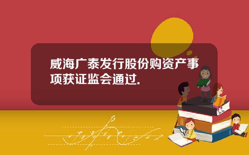 威海广泰发行股份购资产事项获证监会通过.