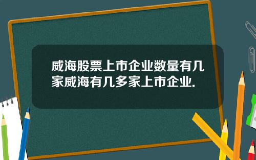 威海股票上市企业数量有几家威海有几多家上市企业.