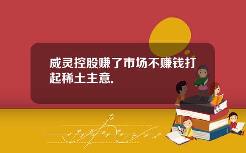 威灵控股赚了市场不赚钱打起稀土主意.