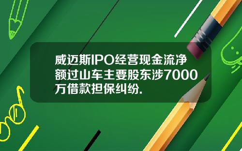 威迈斯IPO经营现金流净额过山车主要股东涉7000万借款担保纠纷.
