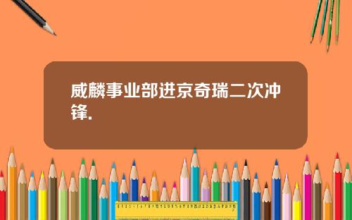 威麟事业部进京奇瑞二次冲锋.