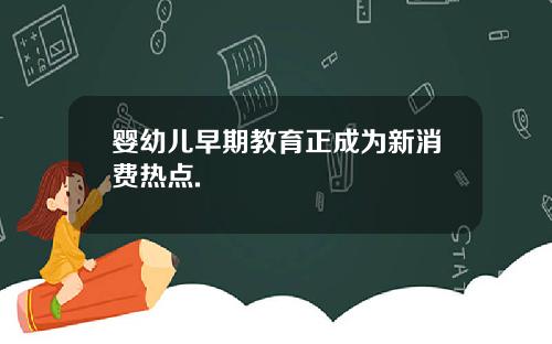 婴幼儿早期教育正成为新消费热点.