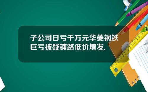 子公司日亏千万元华菱钢铁巨亏被疑铺路低价增发.
