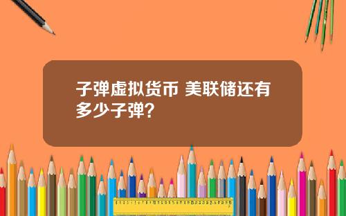 子弹虚拟货币 美联储还有多少子弹？