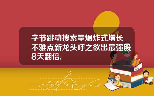 字节跳动搜索量爆炸式增长不雅点新龙头呼之欲出最强股8天翻倍.