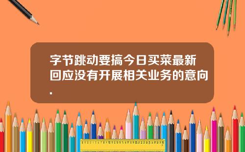 字节跳动要搞今日买菜最新回应没有开展相关业务的意向.