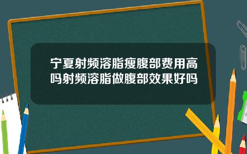 宁夏射频溶脂瘦腹部费用高吗射频溶脂做腹部效果好吗