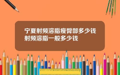 宁夏射频溶脂瘦臀部多少钱射频溶脂一般多少钱
