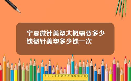 宁夏微针美塑大概需要多少钱微针美塑多少钱一次
