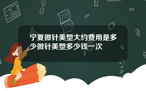 宁夏微针美塑大约费用是多少微针美塑多少钱一次