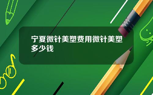 宁夏微针美塑费用微针美塑多少钱
