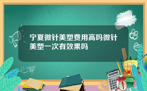宁夏微针美塑费用高吗微针美塑一次有效果吗