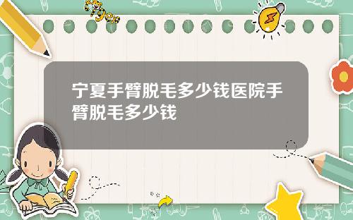宁夏手臂脱毛多少钱医院手臂脱毛多少钱