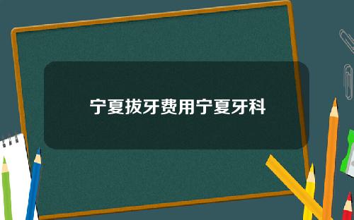 宁夏拔牙费用宁夏牙科