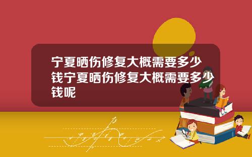 宁夏晒伤修复大概需要多少钱宁夏晒伤修复大概需要多少钱呢