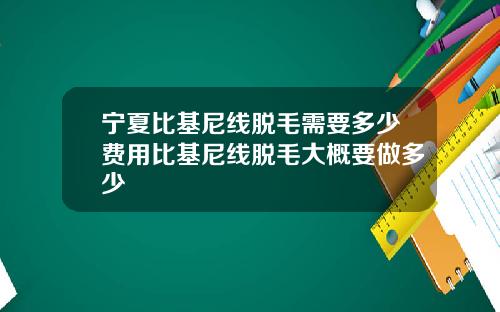 宁夏比基尼线脱毛需要多少费用比基尼线脱毛大概要做多少