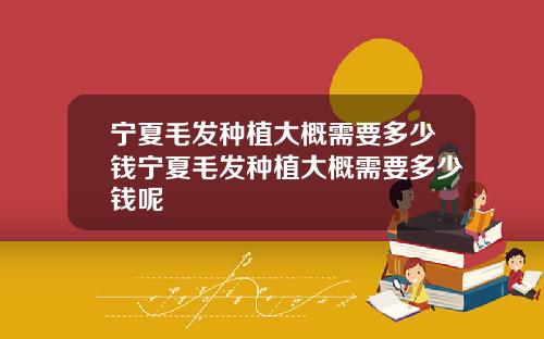 宁夏毛发种植大概需要多少钱宁夏毛发种植大概需要多少钱呢