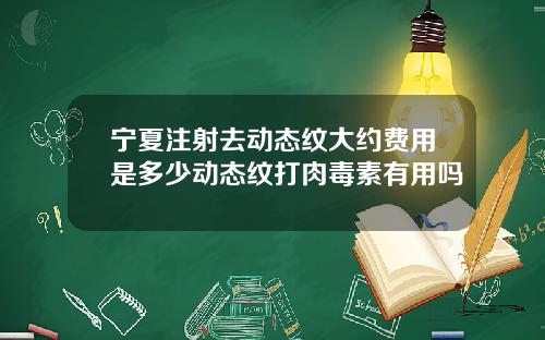 宁夏注射去动态纹大约费用是多少动态纹打肉毒素有用吗