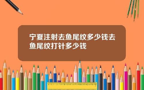 宁夏注射去鱼尾纹多少钱去鱼尾纹打针多少钱