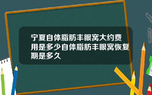 宁夏自体脂肪丰眼窝大约费用是多少自体脂肪丰眼窝恢复期是多久