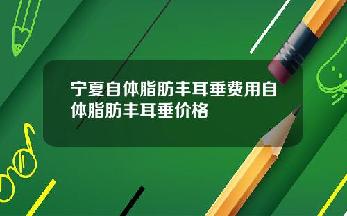 宁夏自体脂肪丰耳垂费用自体脂肪丰耳垂价格