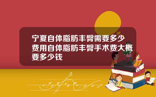 宁夏自体脂肪丰臀需要多少费用自体脂肪丰臀手术费大概要多少钱