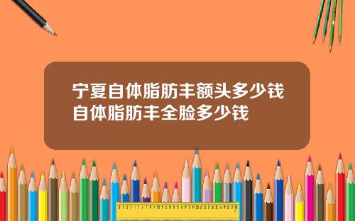 宁夏自体脂肪丰额头多少钱自体脂肪丰全脸多少钱