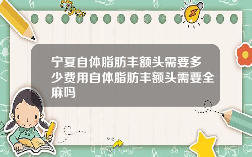 宁夏自体脂肪丰额头需要多少费用自体脂肪丰额头需要全麻吗