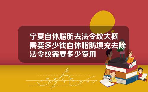 宁夏自体脂肪去法令纹大概需要多少钱自体脂肪填充去除法令纹需要多少费用