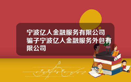 宁波亿人金融服务有限公司骗子宁波亿人金融服务外包有限公司