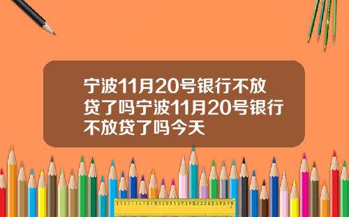 宁波11月20号银行不放贷了吗宁波11月20号银行不放贷了吗今天