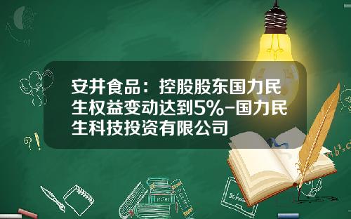 安井食品：控股股东国力民生权益变动达到5%-国力民生科技投资有限公司