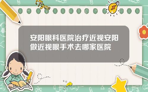 安阳眼科医院治疗近视安阳做近视眼手术去哪家医院