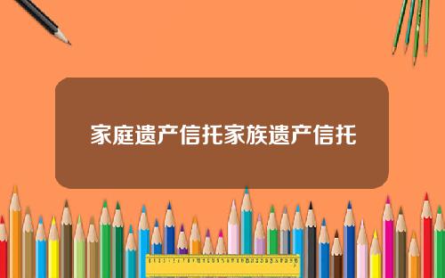 家庭遗产信托家族遗产信托
