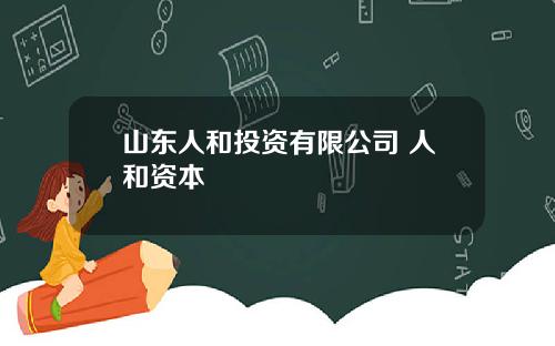 山东人和投资有限公司 人和资本