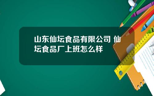 山东仙坛食品有限公司 仙坛食品厂上班怎么样