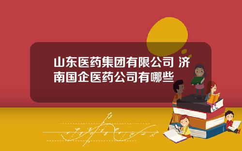 山东医药集团有限公司 济南国企医药公司有哪些