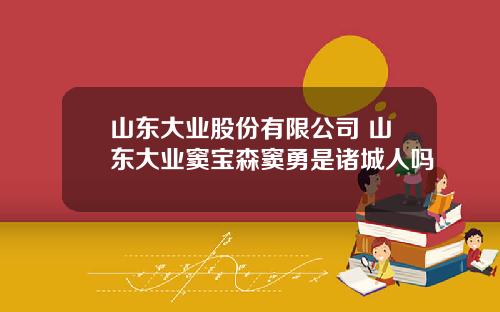 山东大业股份有限公司 山东大业窦宝森窦勇是诸城人吗