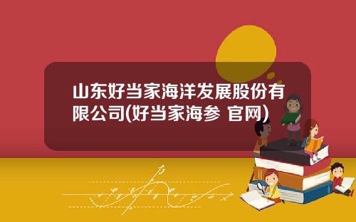 山东好当家海洋发展股份有限公司(好当家海参 官网)
