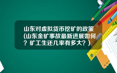 山东对虚拟货币挖矿的政策(山东金矿事故最新进展如何？矿工生还几率有多大？)